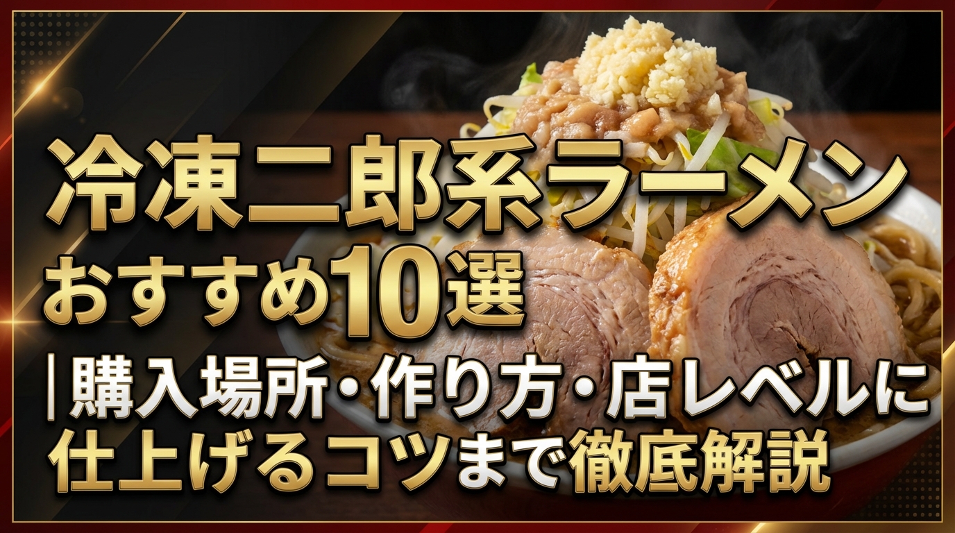 冷凍二郎系ラーメンおすすめ10選｜購入場所・作り方・店レベルに仕上げるコツまで徹底解説