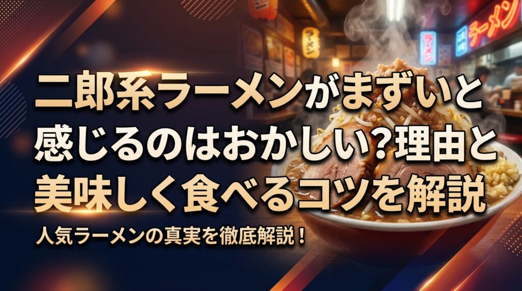 二郎系ラーメンがまずいと感じるのはおかしい？理由と美味しく食べるコツを解説