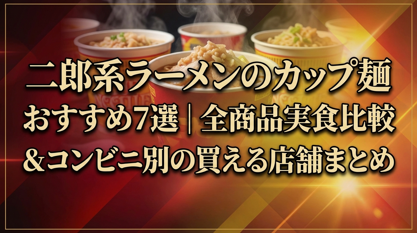 二郎系ラーメンのカップ麺おすすめ7選｜全商品実食比較＆コンビニ別の買える店舗まとめ