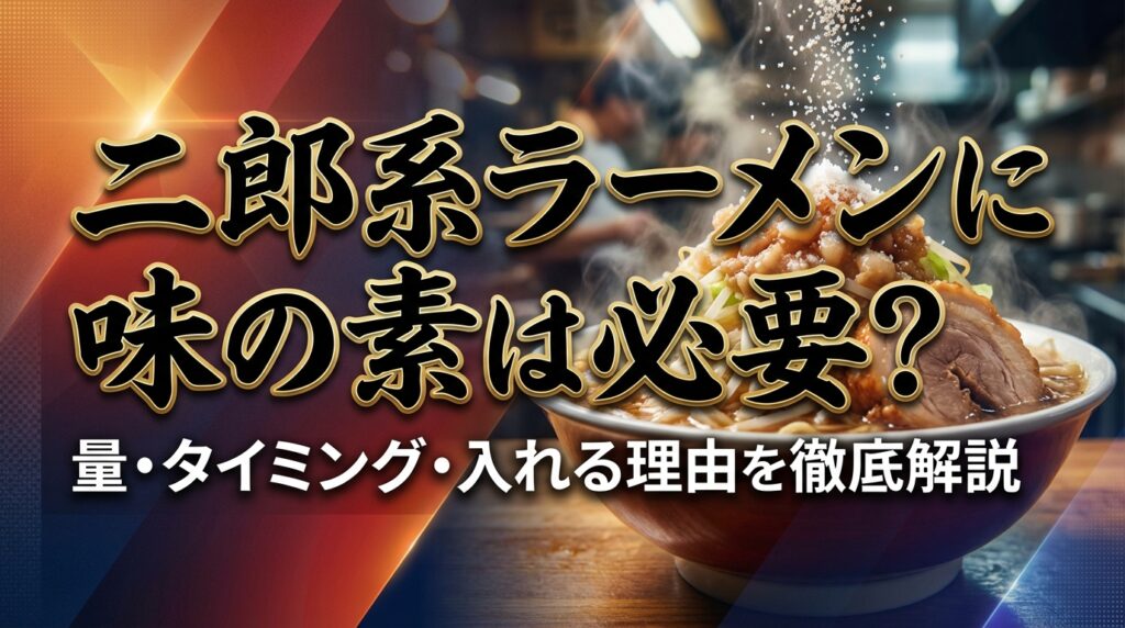 二郎系ラーメンに味の素は必要？量・タイミング・入れる理由を徹底解説