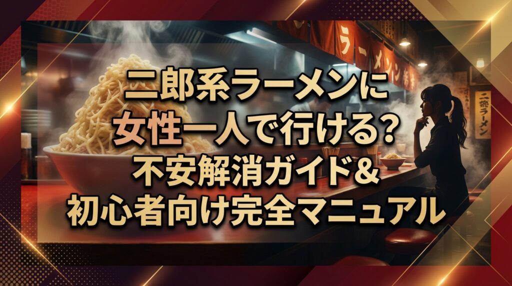 二郎系ラーメンに女性一人で行ける？不安解消ガイド＆初心者向け完全マニュアル