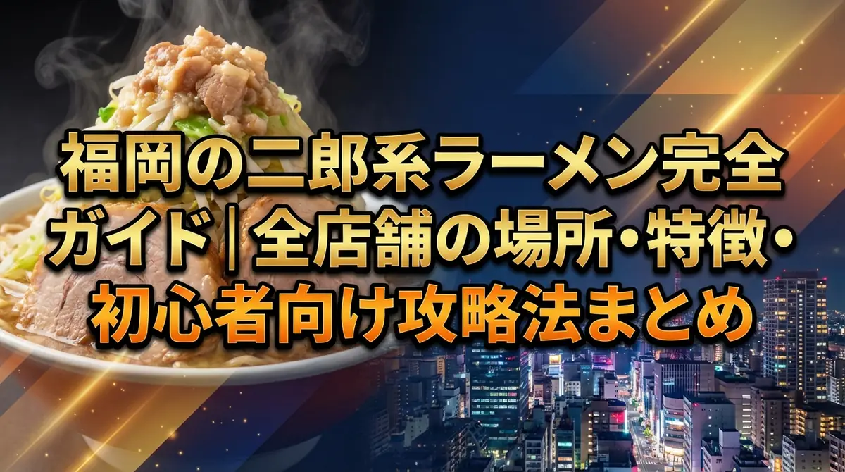 福岡の二郎系ラーメン完全ガイド|全店舗の場所・特徴・初心者向け攻略法まとめ